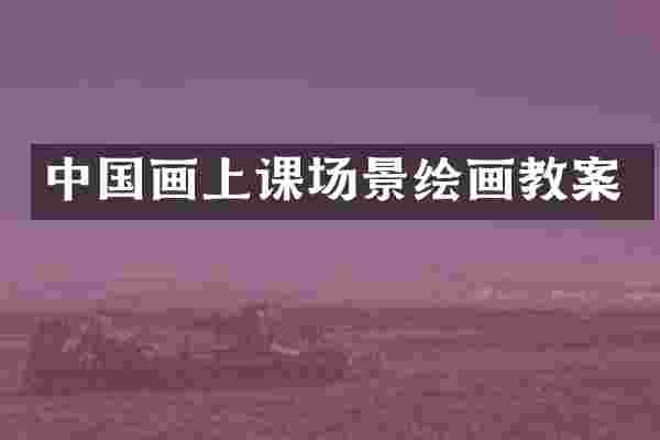 中国画上课场景绘画教案