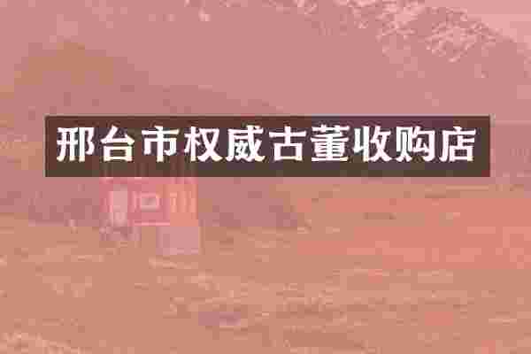邢台市权威古董收购店