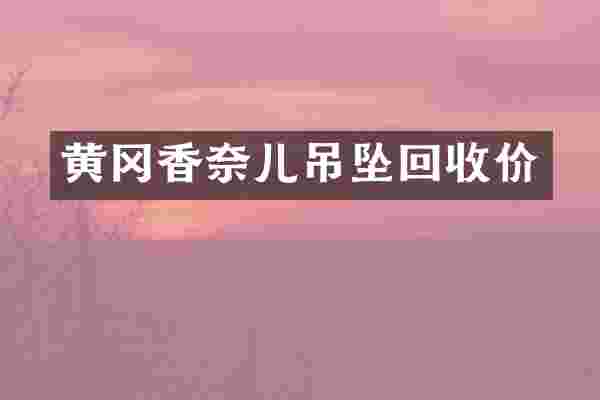 黄冈香奈儿吊坠回收价