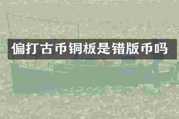 偏打古币铜板是错版币吗