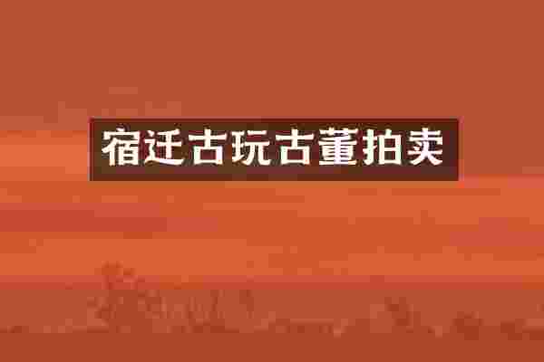 宿迁古玩古董拍卖