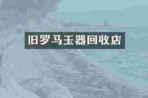旧罗马玉器回收店