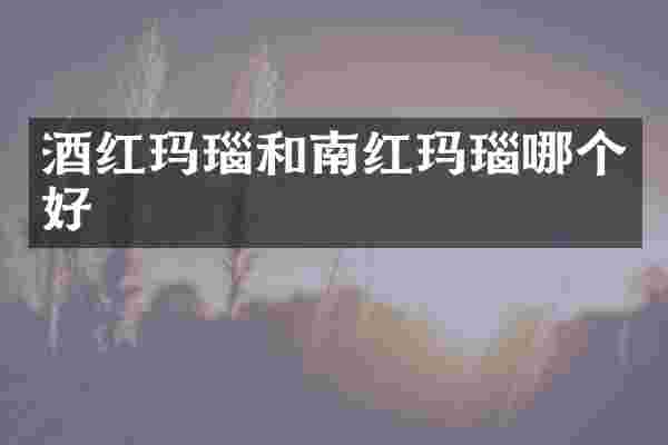 酒红玛瑙和南红玛瑙哪个好