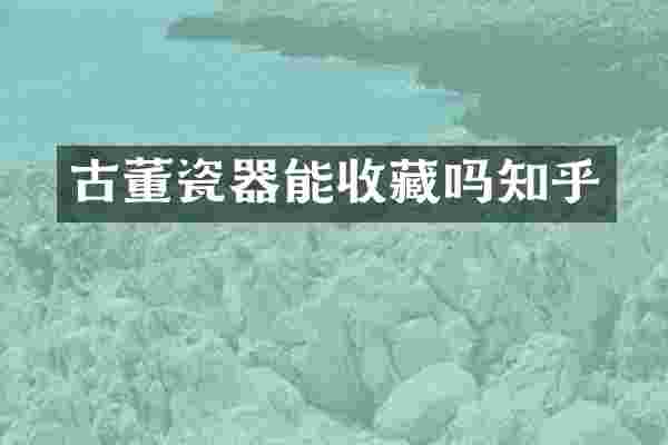 古董瓷器能收藏吗知乎