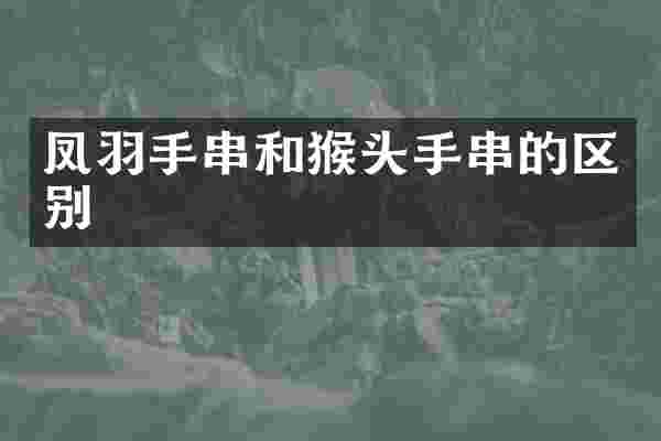 凤羽手串和猴头手串的区别