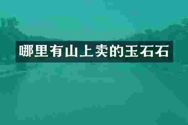 哪里有山上卖的玉石石