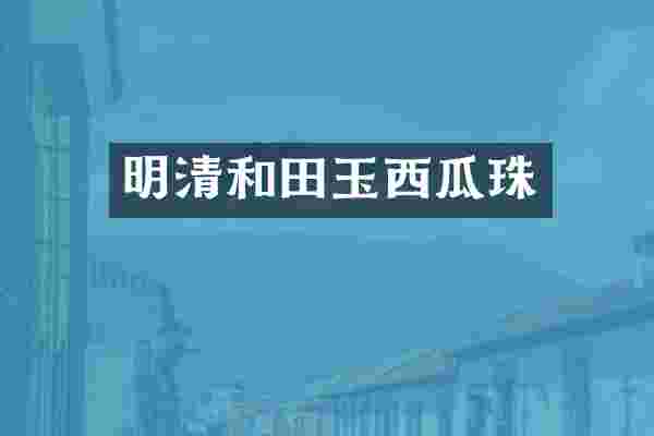 明清和田玉西瓜珠