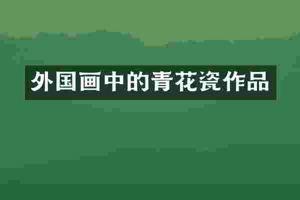 外国画中的青花瓷作品