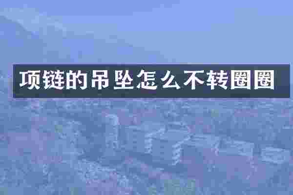 项链的吊坠怎么不转圈圈