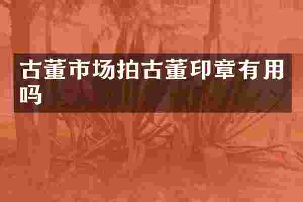 古董市场拍古董印章有用吗