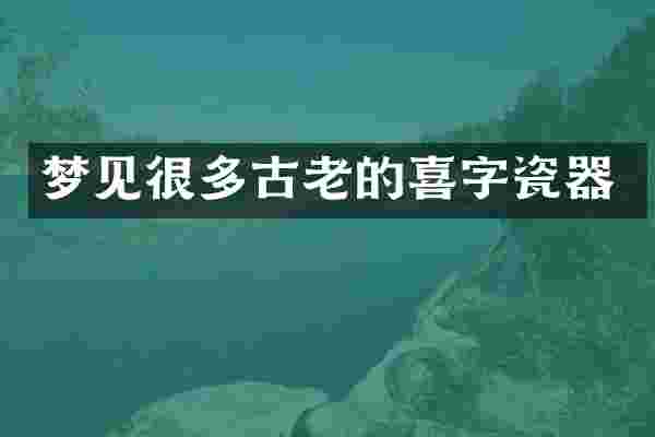 梦见很多古老的喜字瓷器