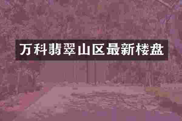 万科翡翠山区最新楼盘