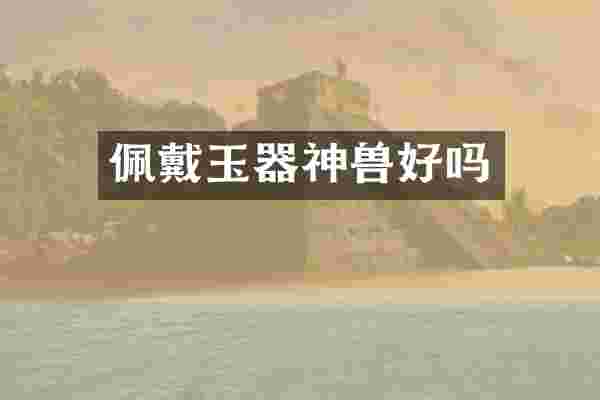 佩戴玉器神兽好吗