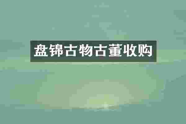 盘锦古物古董收购