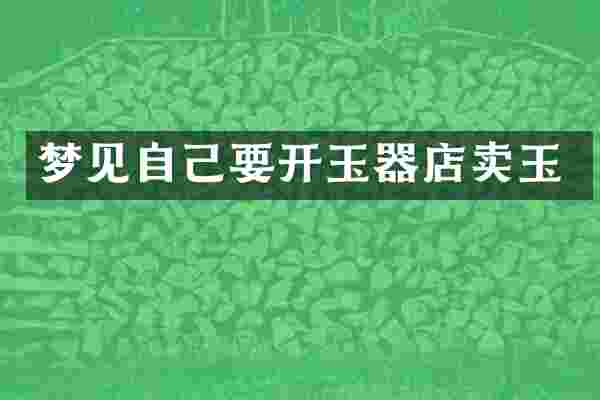 梦见自己要开玉器店卖玉