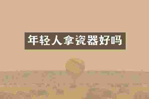 年轻人拿瓷器好吗