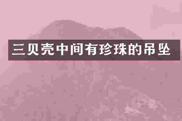 三贝壳中间有珍珠的吊坠