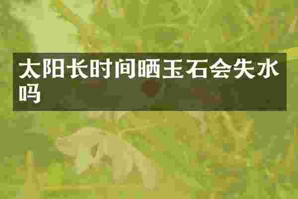太阳长时间晒玉石会失水吗