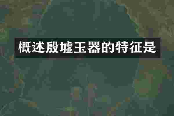 概述殷墟玉器的特征是