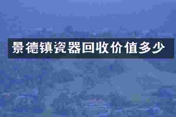 景德镇瓷器回收价值多少