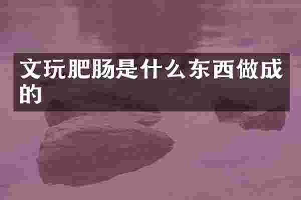 文玩肥肠是什么东西做成的