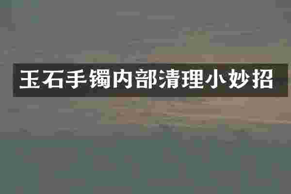 玉石手镯内部清理小妙招