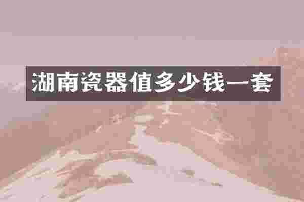 湖南瓷器值多少钱一套
