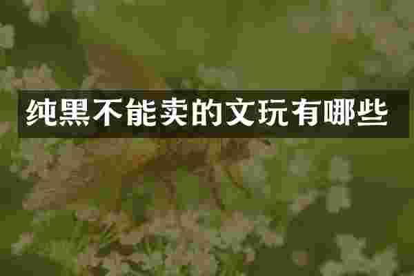 纯黑不能卖的文玩有哪些
