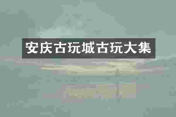 安庆古玩城古玩大集