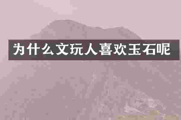 为什么文玩人喜欢玉石呢