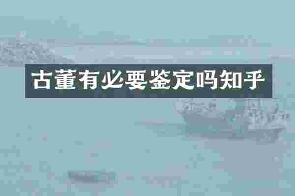 古董有必要鉴定吗知乎