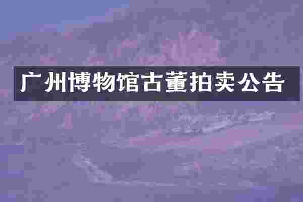 广州博物馆古董拍卖公告