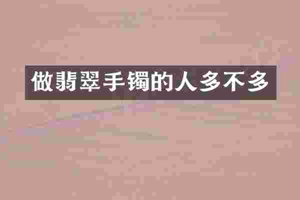 做翡翠手镯的人多不多