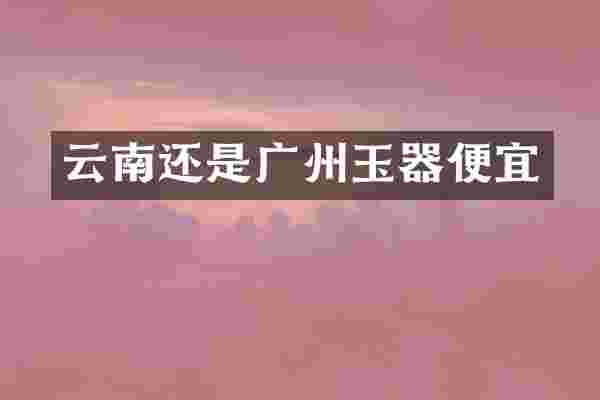 云南还是广州玉器便宜