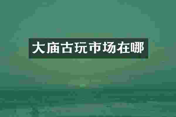 大庙古玩市场在哪