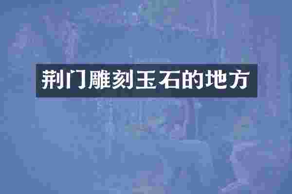 荆门雕刻玉石的地方