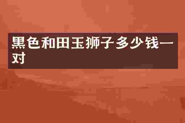黑色和田玉狮子多少钱一对
