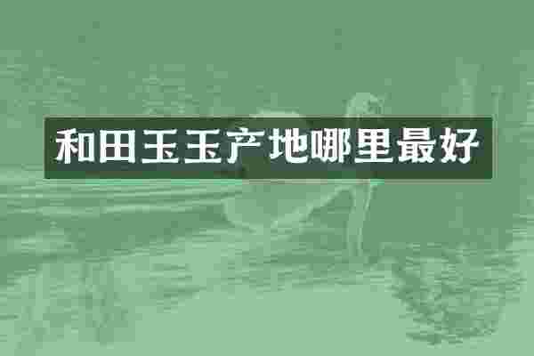 和田玉玉产地哪里最好