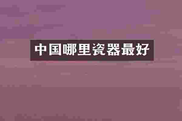 中国哪里瓷器最好