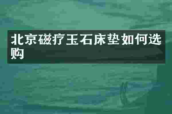 北京磁疗玉石床垫如何选购