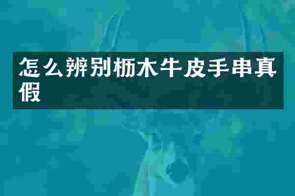 怎么辨别枥木牛皮手串真假