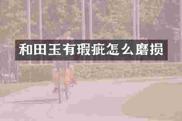 和田玉有瑕疵怎么磨损