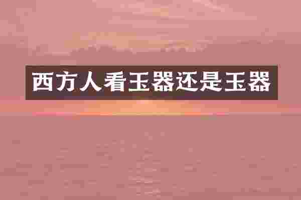 西方人看玉器还是玉器