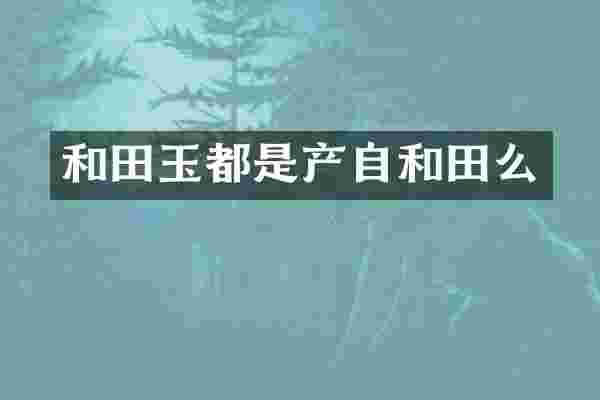 和田玉都是产自和田么
