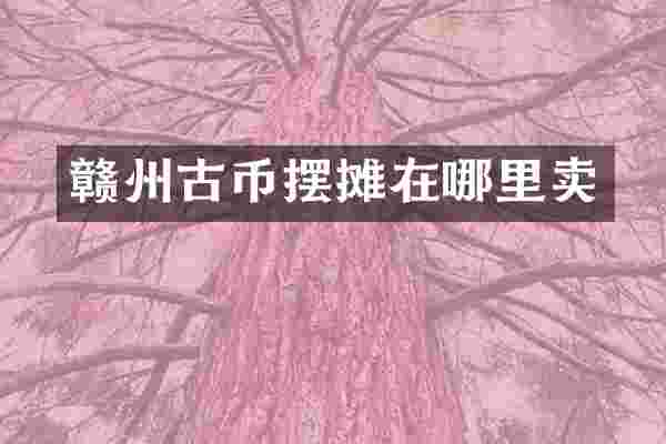 赣州古币摆摊在哪里卖