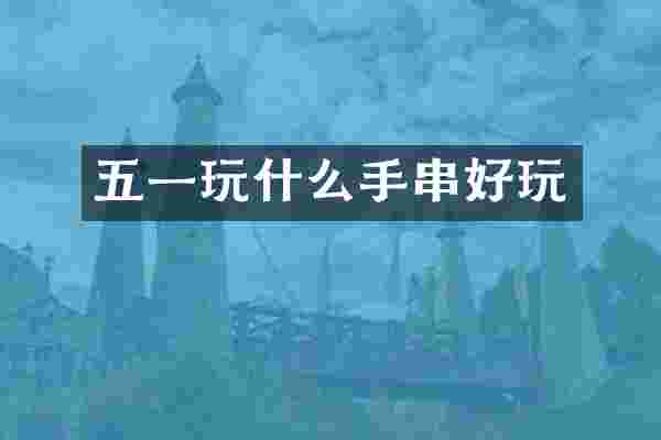 五一玩什么手串好玩