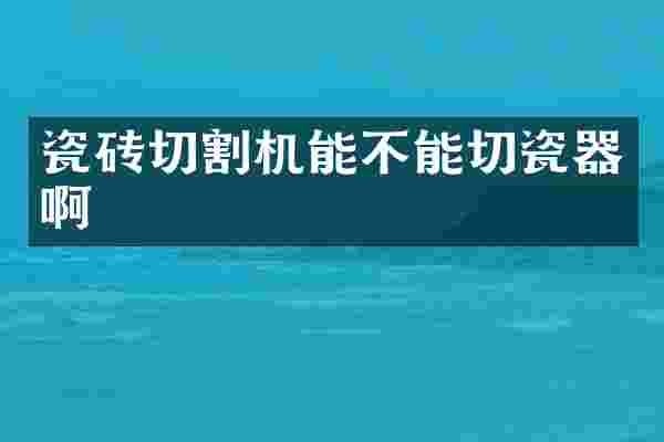 瓷砖切割机能不能切瓷器啊