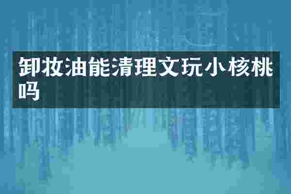 卸妆油能清理文玩小核桃吗