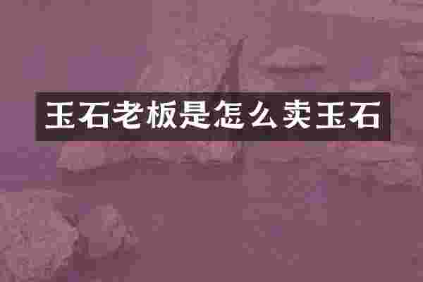 玉石老板是怎么卖玉石