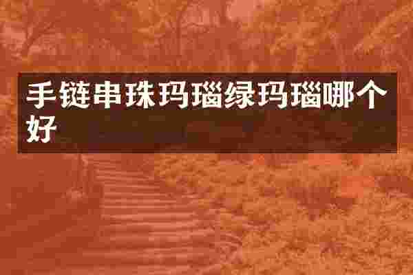 手链串珠玛瑙绿玛瑙哪个好